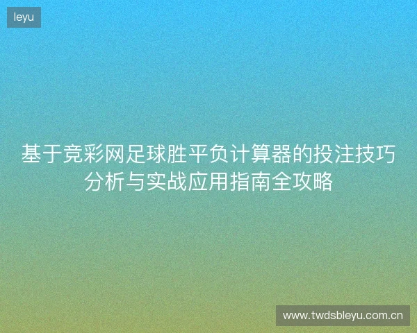 基于竞彩网足球胜平负计算器的投注技巧分析与实战应用指南全攻略