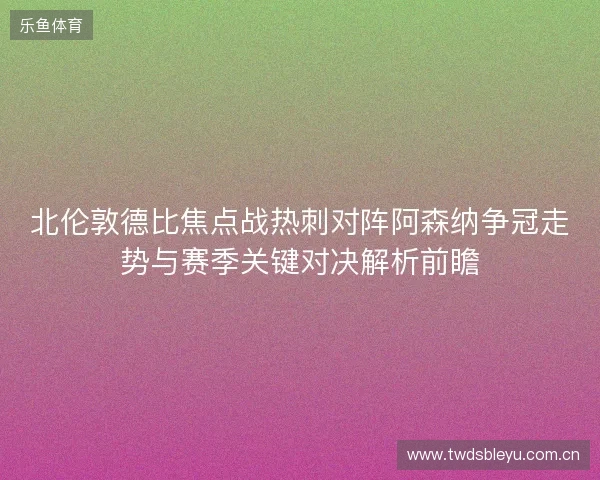 北伦敦德比焦点战热刺对阵阿森纳争冠走势与赛季关键对决解析前瞻