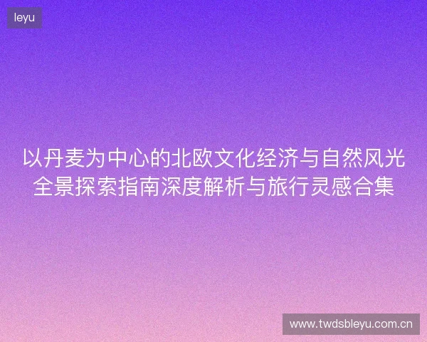 以丹麦为中心的北欧文化经济与自然风光全景探索指南深度解析与旅行灵感合集