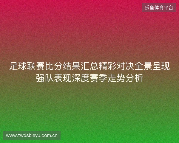足球联赛比分结果汇总精彩对决全景呈现强队表现深度赛季走势分析