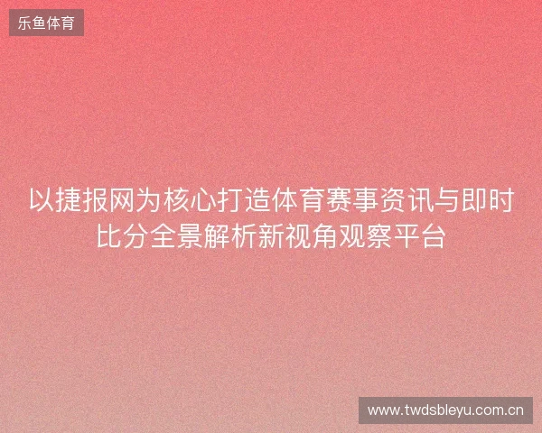 以捷报网为核心打造体育赛事资讯与即时比分全景解析新视角观察平台