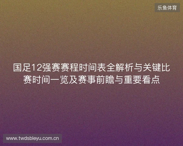 国足12强赛赛程时间表全解析与关键比赛时间一览及赛事前瞻与重要看点