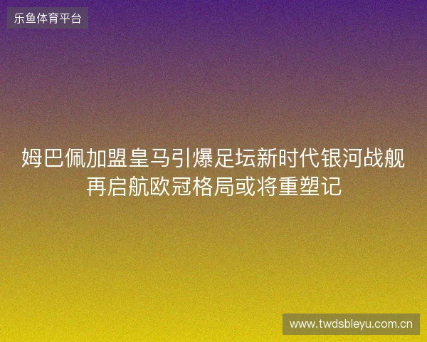 姆巴佩加盟皇马引爆足坛新时代银河战舰再启航欧冠格局或将重塑记 姆巴佩加盟皇马引爆足坛新时代银河战舰再启航欧冠格局或将重塑记