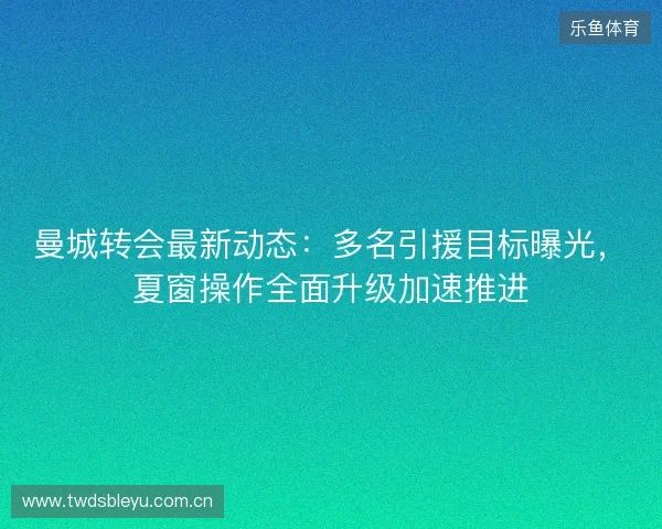 曼城转会最新动态:多名引援目标曝光,夏窗操作全面升级加速推进 曼城转会最新动态:多名引援目标曝光,夏窗操作全面升级加速推进