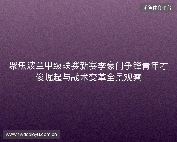 聚焦波兰甲级联赛新赛季豪门争锋青年才俊崛起与战术变革全景观察