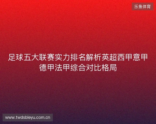 足球五大联赛实力排名解析英超西甲意甲德甲法甲综合对比格局 足球五大联赛实力排名解析英超西甲意甲德甲法甲综合对比格局