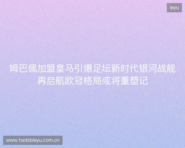 姆巴佩加盟皇马引爆足坛新时代银河战舰再启航欧冠格局或将重塑记 姆巴佩加盟皇马引爆足坛新时代银河战舰再启航欧冠格局或将重塑记
