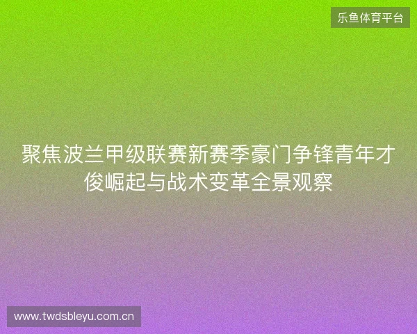 聚焦波兰甲级联赛新赛季豪门争锋青年才俊崛起与战术变革全景观察 聚焦波兰甲级联赛新赛季豪门争锋青年才俊崛起与战术变革全景观察