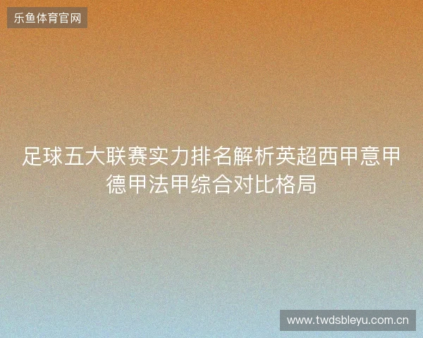 足球五大联赛实力排名解析英超西甲意甲德甲法甲综合对比格局