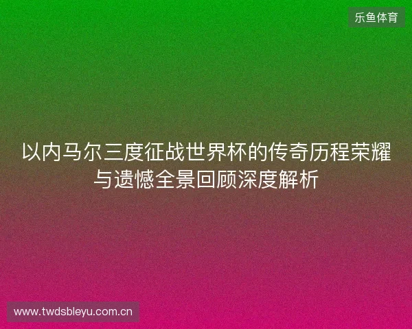 以内马尔三度征战世界杯的传奇历程荣耀与遗憾全景回顾深度解析 以内马尔三度征战世界杯的传奇历程荣耀与遗憾全景回顾深度解析