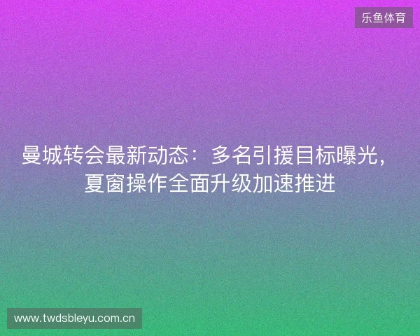 曼城转会最新动态:多名引援目标曝光,夏窗操作全面升级加速推进 曼城转会最新动态:多名引援目标曝光,夏窗操作全面升级加速推进
