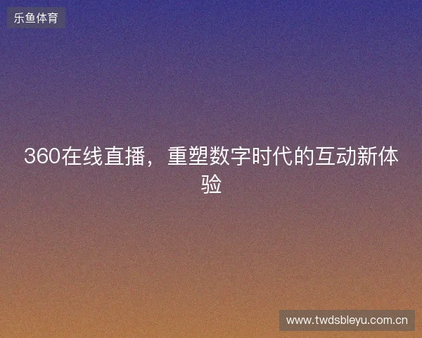 360在线直播，重塑数字时代的互动新体验