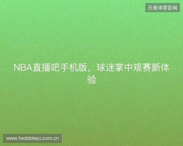 NBA直播吧手机版，球迷掌中观赛新体验