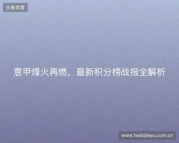 意甲烽火再燃，最新积分榜战报全解析