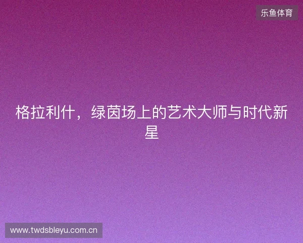 格拉利什，绿茵场上的艺术大师与时代新星